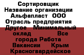 Сортировщик › Название организации ­ Альфапласт, ООО › Отрасль предприятия ­ Другое › Минимальный оклад ­ 15 000 - Все города Работа » Вакансии   . Крым,Красногвардейское